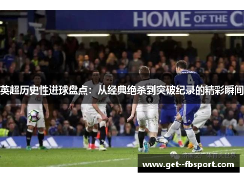 英超历史性进球盘点:从经典绝杀到突破纪录的精彩瞬间 英超历史性进球盘点:从经典绝杀到突破纪录的精彩瞬间