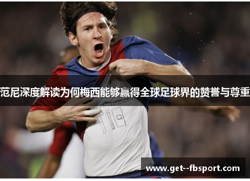 范尼深度解读为何梅西能够赢得全球足球界的赞誉与尊重 范尼深度解读为何梅西能够赢得全球足球界的赞誉与尊重