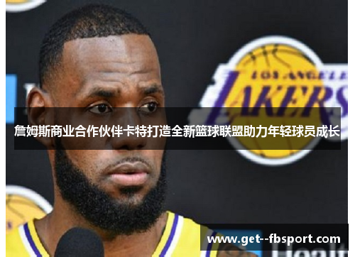 詹姆斯商业合作伙伴卡特打造全新篮球联盟助力年轻球员成长