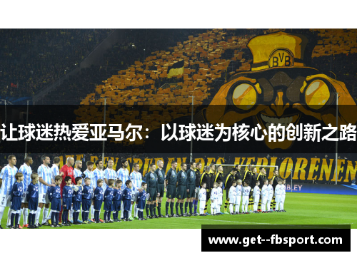 让球迷热爱亚马尔：以球迷为核心的创新之路