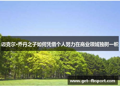 迈克尔·乔丹之子如何凭借个人努力在商业领域独树一帜