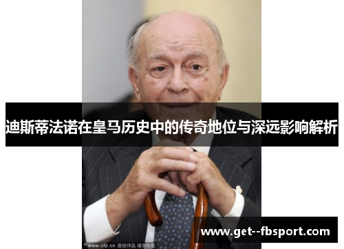 迪斯蒂法诺在皇马历史中的传奇地位与深远影响解析