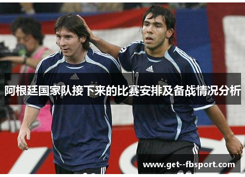 阿根廷国家队接下来的比赛安排及备战情况分析 阿根廷国家队接下来的比赛安排及备战情况分析