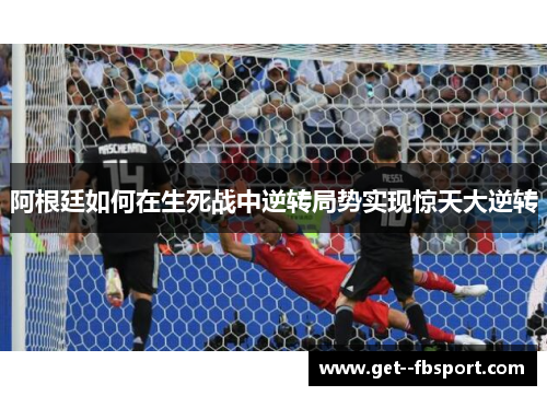 阿根廷如何在生死战中逆转局势实现惊天大逆转 阿根廷如何在生死战中逆转局势实现惊天大逆转
