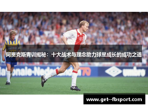 阿贾克斯青训揭秘：十大战术与理念助力球星成长的成功之道
