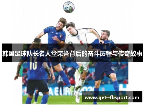 韩国足球队长名人堂荣誉背后的奋斗历程与传奇故事 韩国足球队长名人堂荣誉背后的奋斗历程与传奇故事