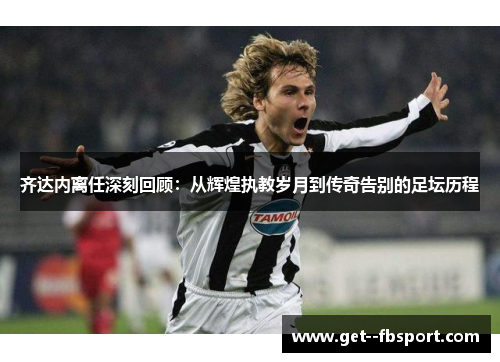 齐达内离任深刻回顾:从辉煌执教岁月到传奇告别的足坛历程 齐达内离任深刻回顾:从辉煌执教岁月到传奇告别的足坛历程