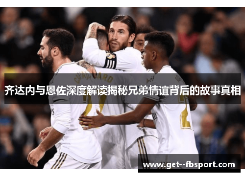 齐达内与恩佐深度解读揭秘兄弟情谊背后的故事真相 齐达内与恩佐深度解读揭秘兄弟情谊背后的故事真相