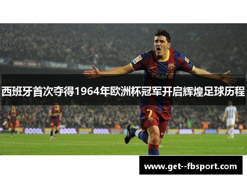 西班牙首次夺得1964年欧洲杯冠军开启辉煌足球历程