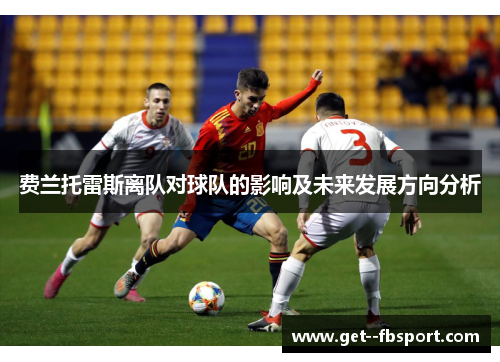 费兰托雷斯离队对球队的影响及未来发展方向分析 费兰托雷斯离队对球队的影响及未来发展方向分析