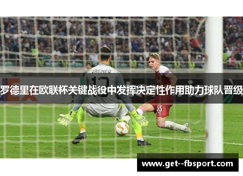 罗德里在欧联杯关键战役中发挥决定性作用助力球队晋级