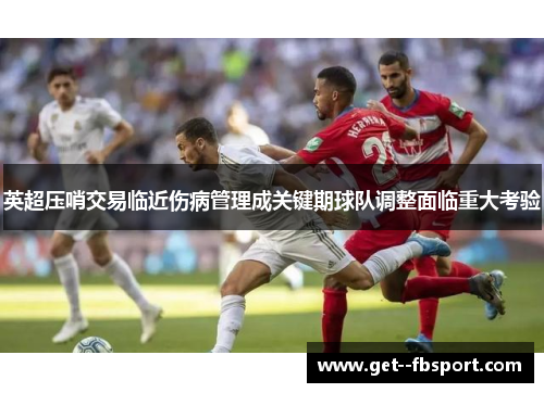 英超压哨交易临近伤病管理成关键期球队调整面临重大考验 英超压哨交易临近伤病管理成关键期球队调整面临重大考验