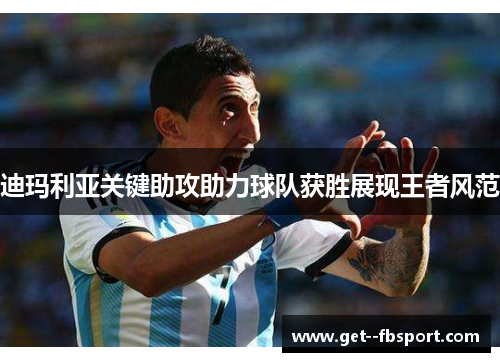 迪玛利亚关键助攻助力球队获胜展现王者风范 迪玛利亚关键助攻助力球队获胜展现王者风范