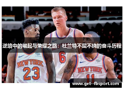 逆境中的崛起与荣耀之路:杜兰特不屈不挠的奋斗历程 逆境中的崛起与荣耀之路:杜兰特不屈不挠的奋斗历程