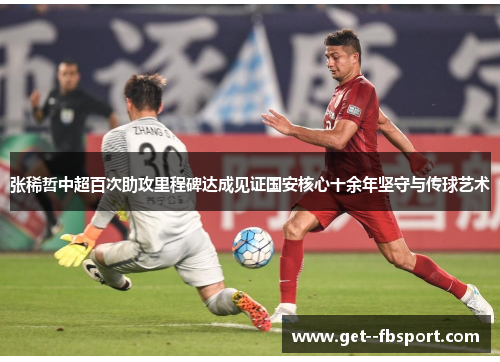 张稀哲中超百次助攻里程碑达成见证国安核心十余年坚守与传球艺术 张稀哲中超百次助攻里程碑达成见证国安核心十余年坚守与传球艺术