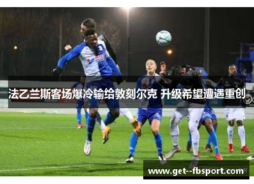 法乙兰斯客场爆冷输给敦刻尔克 升级希望遭遇重创