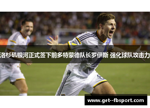 洛杉矶银河正式签下前多特蒙德队长罗伊斯 强化球队攻击力
