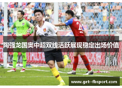 陶强龙国奥中超双线活跃展现稳定出场价值 陶强龙国奥中超双线活跃展现稳定出场价值
