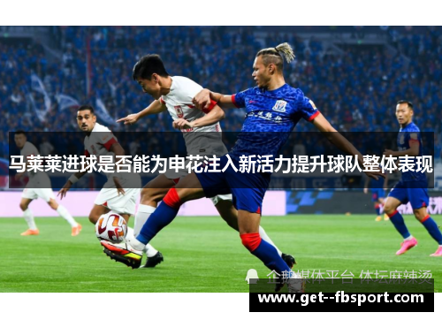 马莱莱进球是否能为申花注入新活力提升球队整体表现
