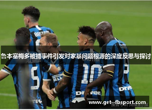 鲁本塞梅多被捕事件引发对家暴问题根源的深度反思与探讨