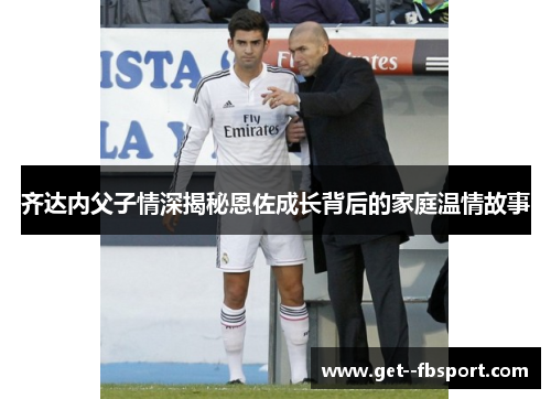 齐达内父子情深揭秘恩佐成长背后的家庭温情故事