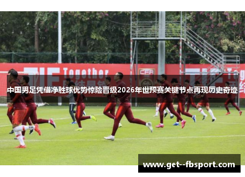 中国男足凭借净胜球优势惊险晋级2026年世预赛关键节点再现历史奇迹