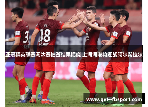 亚冠精英联赛淘汰赛抽签结果揭晓 上海海港将迎战阿尔希拉尔