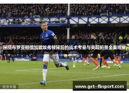 围绕布罗亚租借加盟埃弗顿背后的战术考量与英超前景全面观察