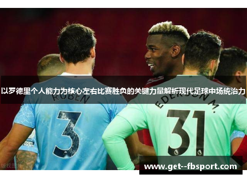 以罗德里个人能力为核心左右比赛胜负的关键力量解析现代足球中场统治力