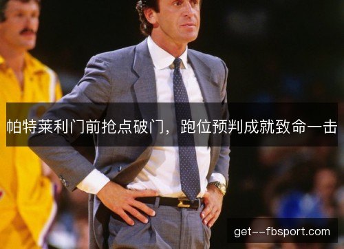 帕特莱利门前抢点破门,跑位预判成就致命一击 帕特莱利门前抢点破门,跑位预判成就致命一击