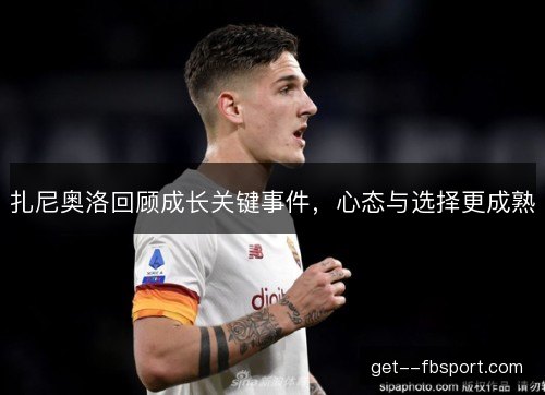 扎尼奥洛回顾成长关键事件，心态与选择更成熟